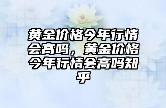 黃金價格今年行情會高嗎，黃金價格今年行情會高嗎知乎