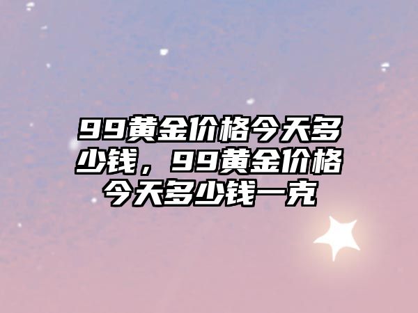 99黃金價(jià)格今天多少錢，99黃金價(jià)格今天多少錢一克