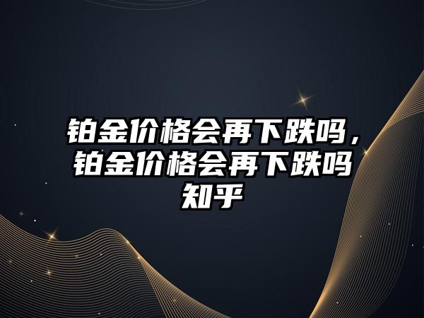 鉑金價(jià)格會(huì)再下跌嗎，鉑金價(jià)格會(huì)再下跌嗎知乎