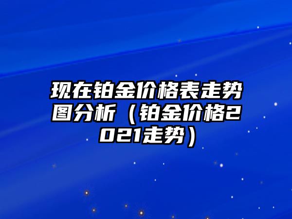 現(xiàn)在鉑金價(jià)格表走勢(shì)圖分析（鉑金價(jià)格2021走勢(shì)）