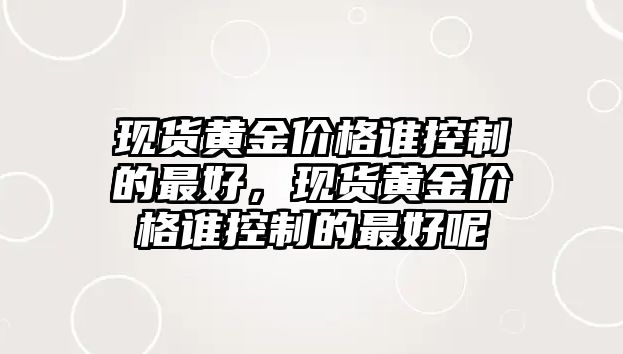 現(xiàn)貨黃金價格誰控制的最好，現(xiàn)貨黃金價格誰控制的最好呢