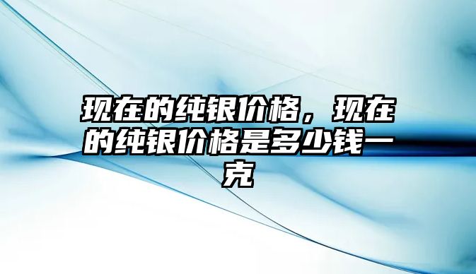 現(xiàn)在的純銀價格，現(xiàn)在的純銀價格是多少錢一克