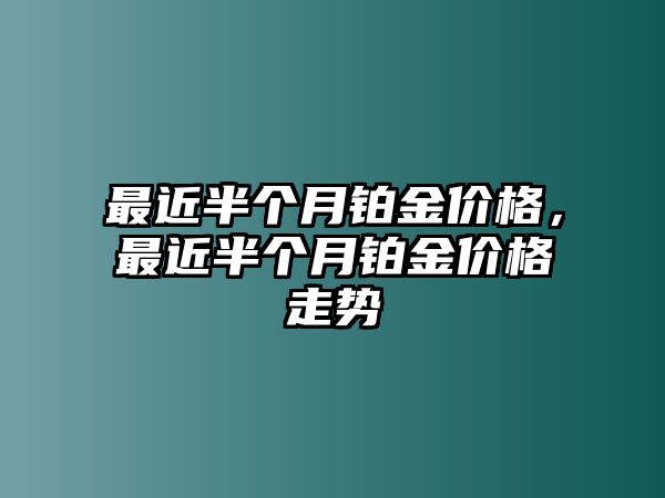 最近半個月鉑金價格，最近半個月鉑金價格走勢