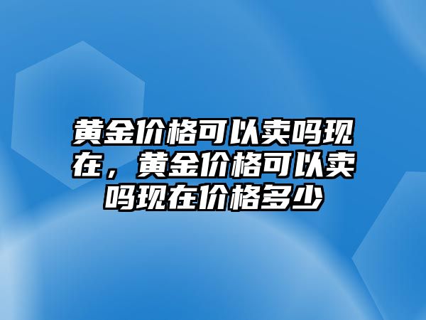 黃金價(jià)格可以賣嗎現(xiàn)在，黃金價(jià)格可以賣嗎現(xiàn)在價(jià)格多少