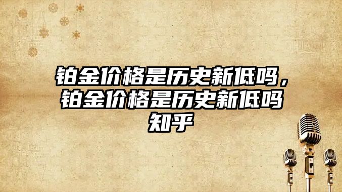 鉑金價(jià)格是歷史新低嗎，鉑金價(jià)格是歷史新低嗎知乎