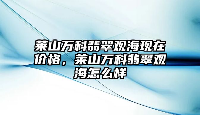 萊山萬科翡翠觀海現(xiàn)在價格，萊山萬科翡翠觀海怎么樣