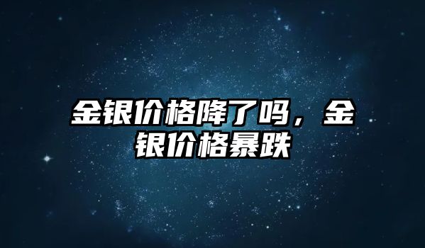 金銀價(jià)格降了嗎，金銀價(jià)格暴跌