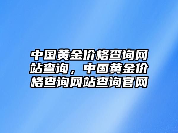 中國黃金價格查詢網(wǎng)站查詢，中國黃金價格查詢網(wǎng)站查詢官網(wǎng)