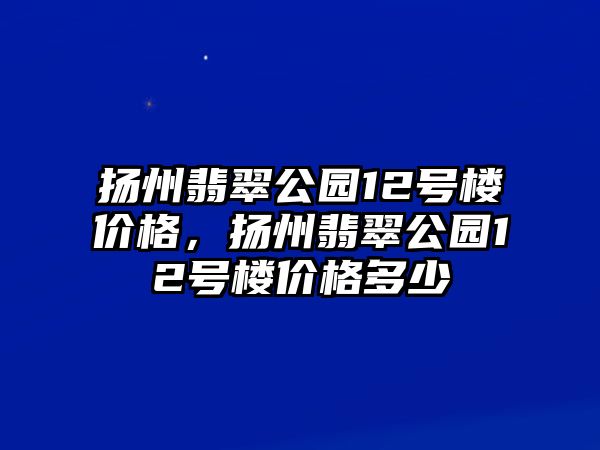 揚(yáng)州翡翠公園12號(hào)樓價(jià)格，揚(yáng)州翡翠公園12號(hào)樓價(jià)格多少