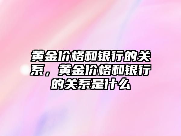 黃金價格和銀行的關系，黃金價格和銀行的關系是什么