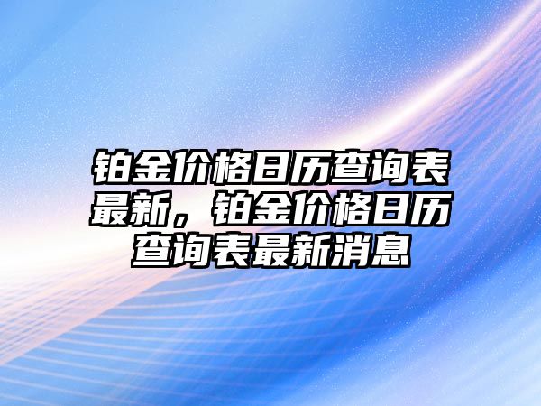 鉑金價格日歷查詢表最新，鉑金價格日歷查詢表最新消息