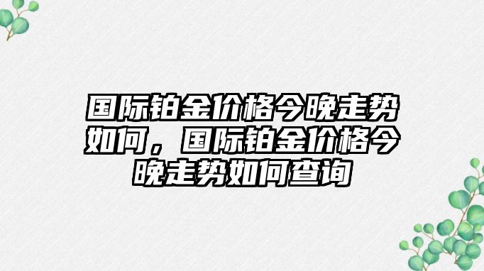 國(guó)際鉑金價(jià)格今晚走勢(shì)如何，國(guó)際鉑金價(jià)格今晚走勢(shì)如何查詢