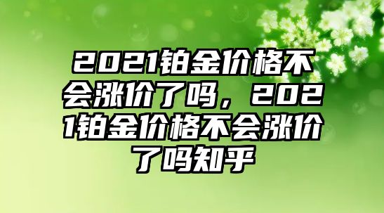 2021鉑金價格不會漲價了嗎，2021鉑金價格不會漲價了嗎知乎