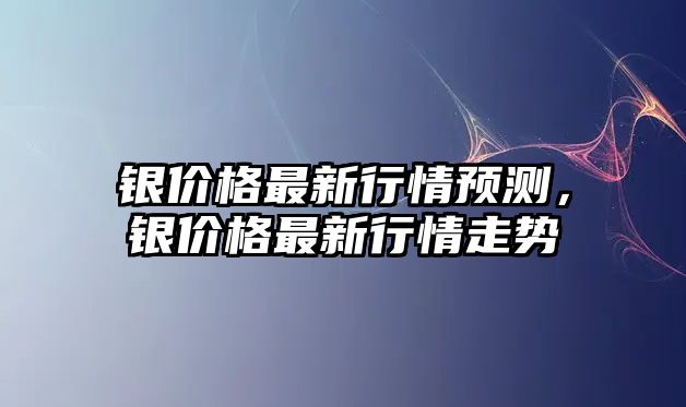 銀價格最新行情預測，銀價格最新行情走勢