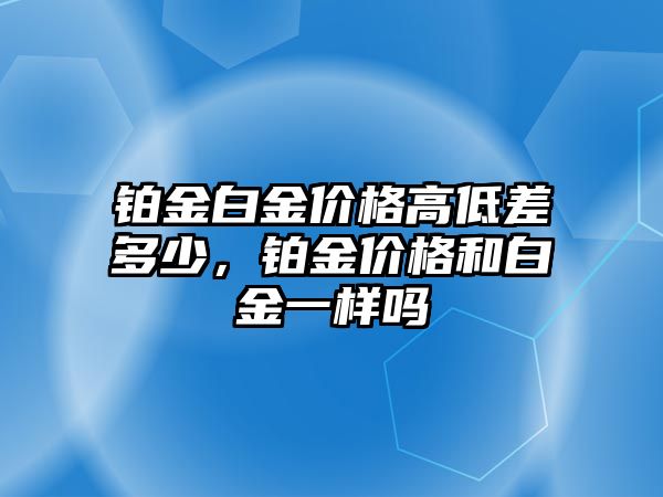 鉑金白金價(jià)格高低差多少，鉑金價(jià)格和白金一樣嗎