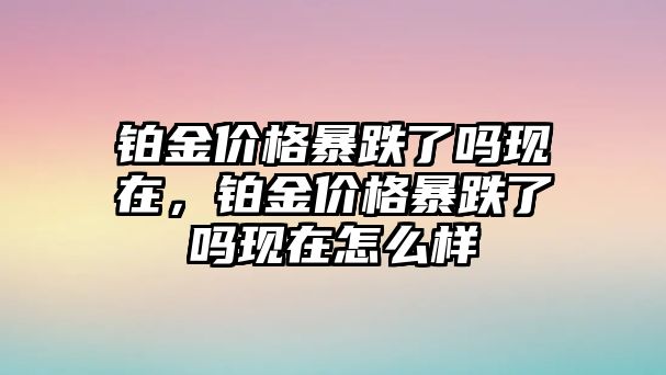 鉑金價(jià)格暴跌了嗎現(xiàn)在，鉑金價(jià)格暴跌了嗎現(xiàn)在怎么樣