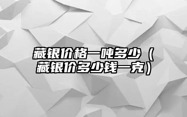 藏銀價格一噸多少（藏銀價多少錢一克）