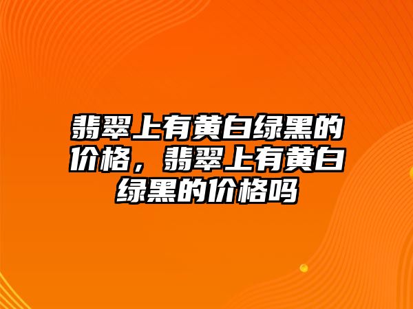 翡翠上有黃白綠黑的價格，翡翠上有黃白綠黑的價格嗎