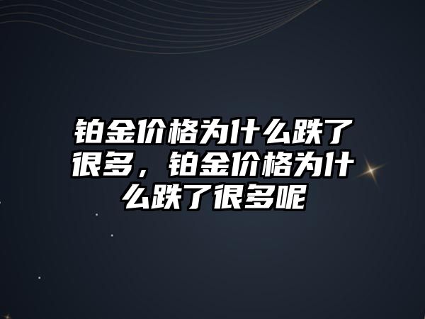 鉑金價(jià)格為什么跌了很多，鉑金價(jià)格為什么跌了很多呢