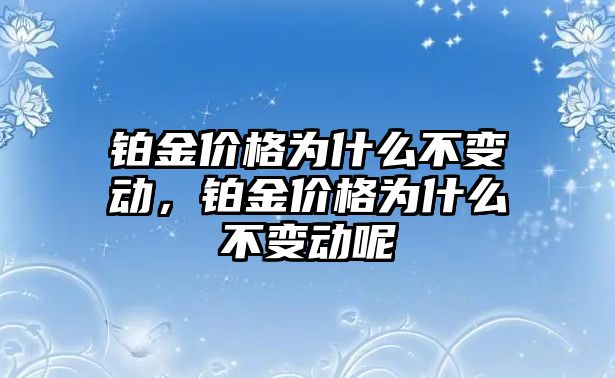 鉑金價格為什么不變動，鉑金價格為什么不變動呢