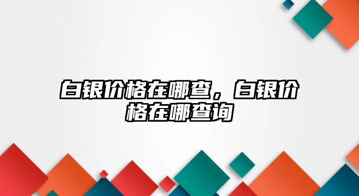 白銀價格在哪查，白銀價格在哪查詢