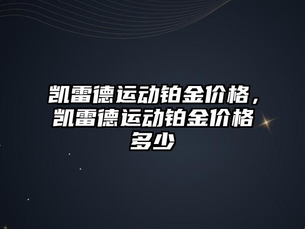 凱雷德運動鉑金價格，凱雷德運動鉑金價格多少