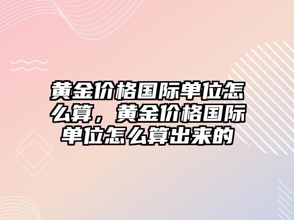 黃金價格國際單位怎么算，黃金價格國際單位怎么算出來的