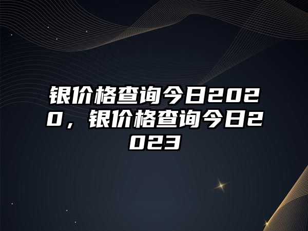 銀價格查詢今日2020，銀價格查詢今日2023