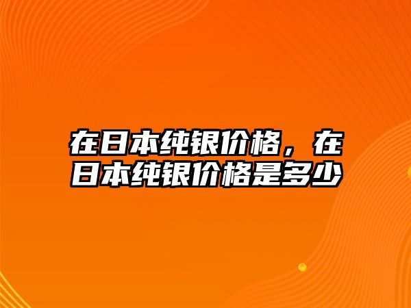 在日本純銀價(jià)格，在日本純銀價(jià)格是多少