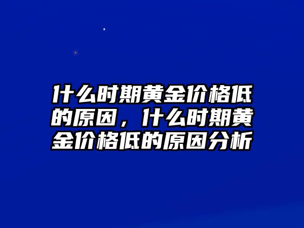 什么時(shí)期黃金價(jià)格低的原因，什么時(shí)期黃金價(jià)格低的原因分析