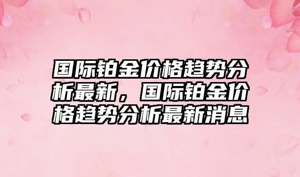 國際鉑金價格趨勢分析最新，國際鉑金價格趨勢分析最新消息