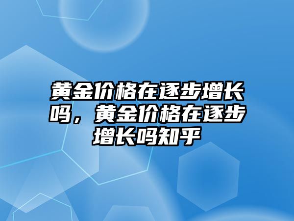 黃金價格在逐步增長嗎，黃金價格在逐步增長嗎知乎