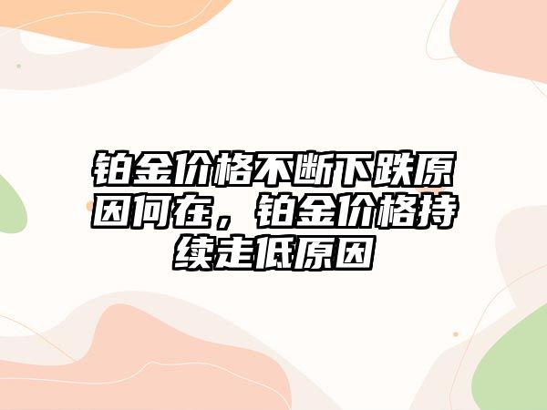 鉑金價格不斷下跌原因何在，鉑金價格持續(xù)走低原因