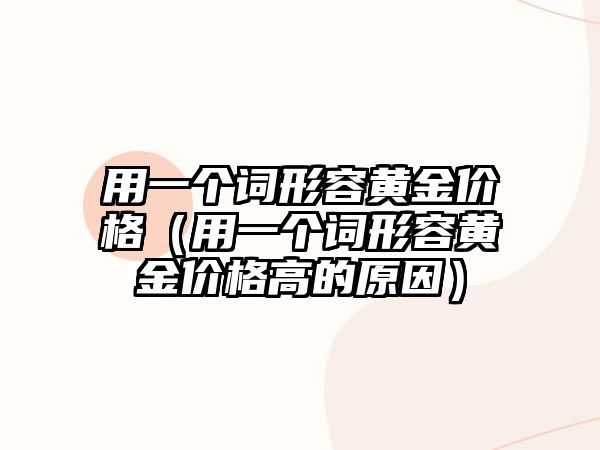 用一個詞形容黃金價格（用一個詞形容黃金價格高的原因）