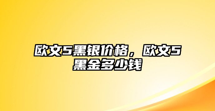 歐文5黑銀價(jià)格，歐文5黑金多少錢(qián)