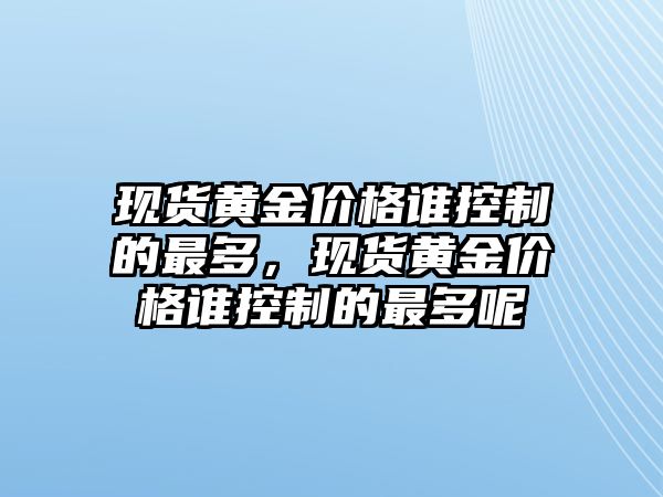 現(xiàn)貨黃金價格誰控制的最多，現(xiàn)貨黃金價格誰控制的最多呢