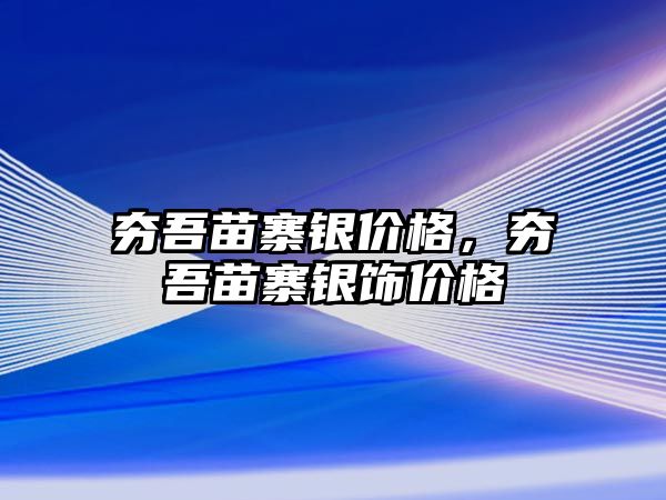 夯吾苗寨銀價格，夯吾苗寨銀飾價格