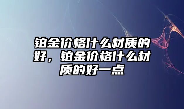 鉑金價格什么材質(zhì)的好，鉑金價格什么材質(zhì)的好一點