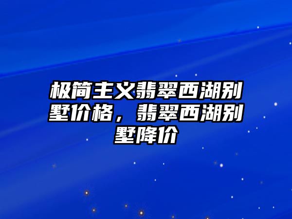 極簡主義翡翠西湖別墅價格，翡翠西湖別墅降價