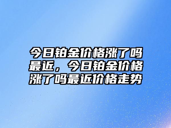 今日鉑金價格漲了嗎最近，今日鉑金價格漲了嗎最近價格走勢