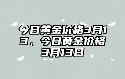 今日黃金價(jià)格3月13，今日黃金價(jià)格3月13日