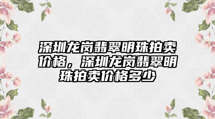 深圳龍崗翡翠明珠拍賣價格，深圳龍崗翡翠明珠拍賣價格多少