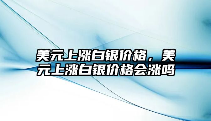 美元上漲白銀價格，美元上漲白銀價格會漲嗎