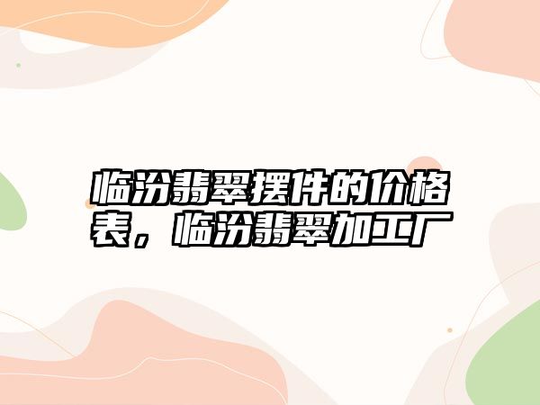 臨汾翡翠擺件的價(jià)格表，臨汾翡翠加工廠