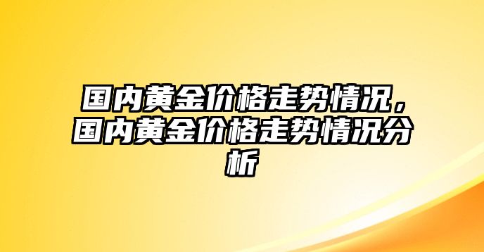 國(guó)內(nèi)黃金價(jià)格走勢(shì)情況，國(guó)內(nèi)黃金價(jià)格走勢(shì)情況分析