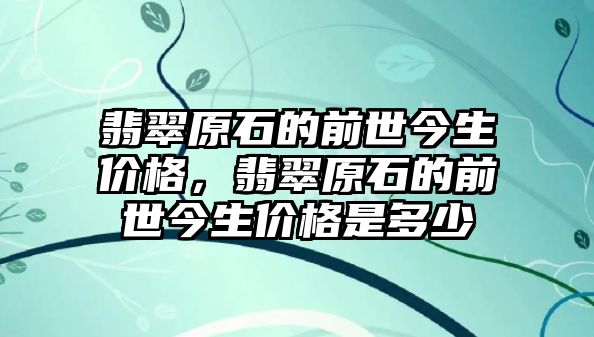 翡翠原石的前世今生價格，翡翠原石的前世今生價格是多少