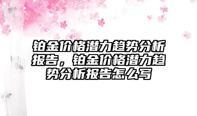 鉑金價格潛力趨勢分析報(bào)告，鉑金價格潛力趨勢分析報(bào)告怎么寫