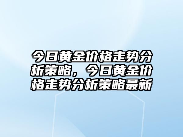 今日黃金價(jià)格走勢(shì)分析策略，今日黃金價(jià)格走勢(shì)分析策略最新