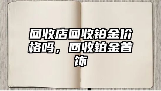 回收店回收鉑金價格嗎，回收鉑金首飾