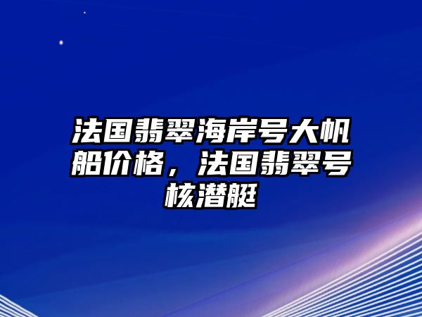 法國翡翠海岸號(hào)大帆船價(jià)格，法國翡翠號(hào)核潛艇